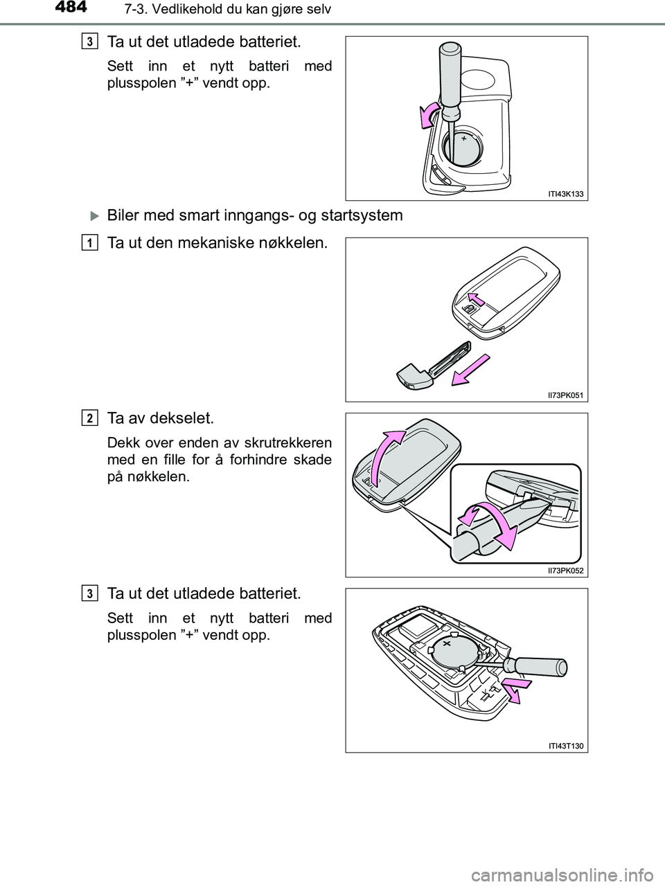 TOYOTA HILUX 2019  Instruksjoner for bruk (in Norwegian) 4847-3. Vedlikehold du kan gjøre selv
HILUX_OM_OM0K375NO_(EE)
Ta ut det utladede batteriet.
Sett inn et nytt batteri med
plusspolen ”+” vendt opp.
Biler med smart inngangs- og startsystem
Ta u