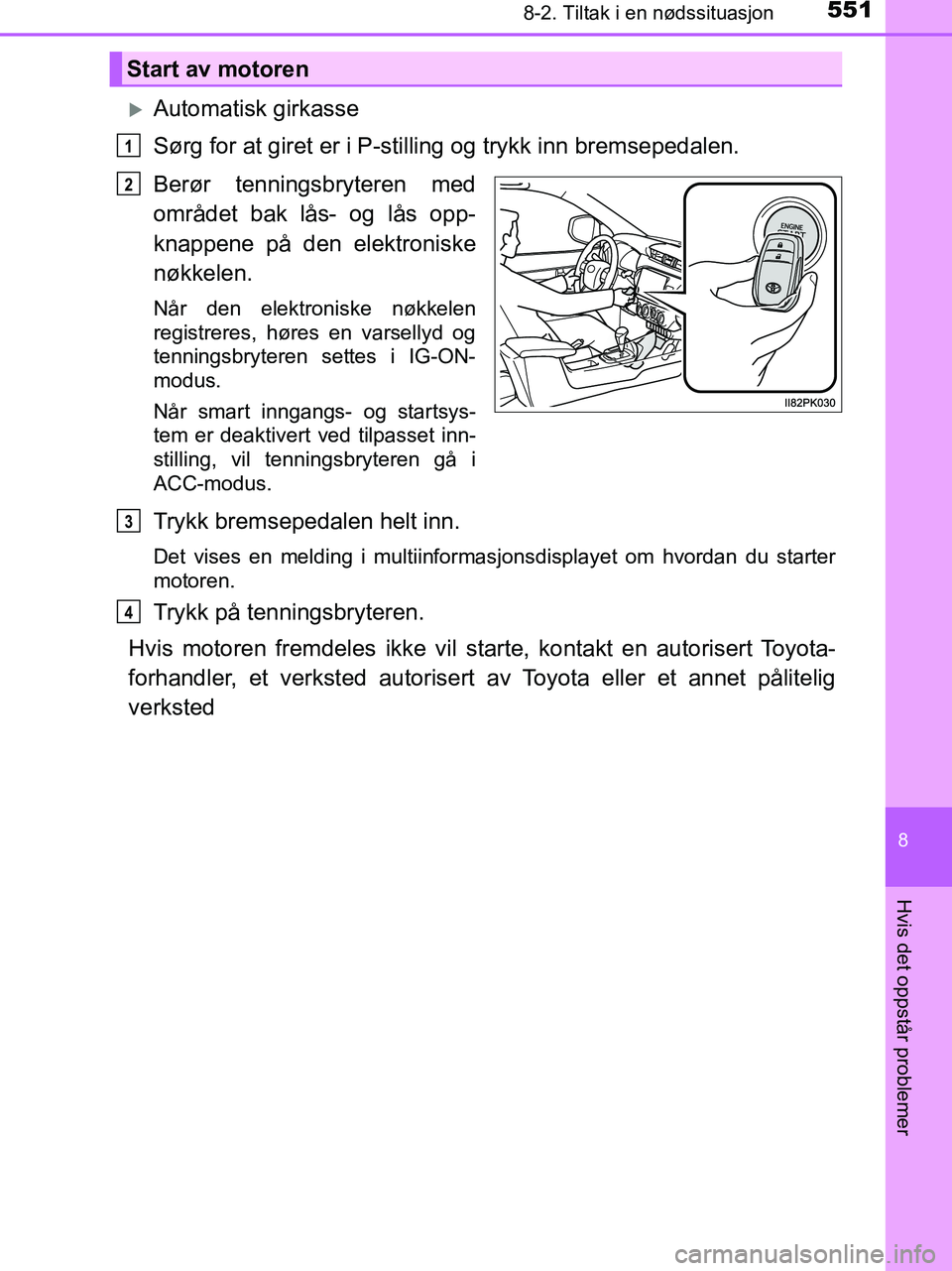 TOYOTA HILUX 2019  Instruksjoner for bruk (in Norwegian) 5518-2. Tiltak i en nødssituasjon
HILUX_OM_OM0K375NO_(EE)
8
Hvis det oppstår problemer
Automatisk girkasse
Sørg for at giret er i P-stilling og trykk inn bremsepedalen.
Berør tenningsbryteren m