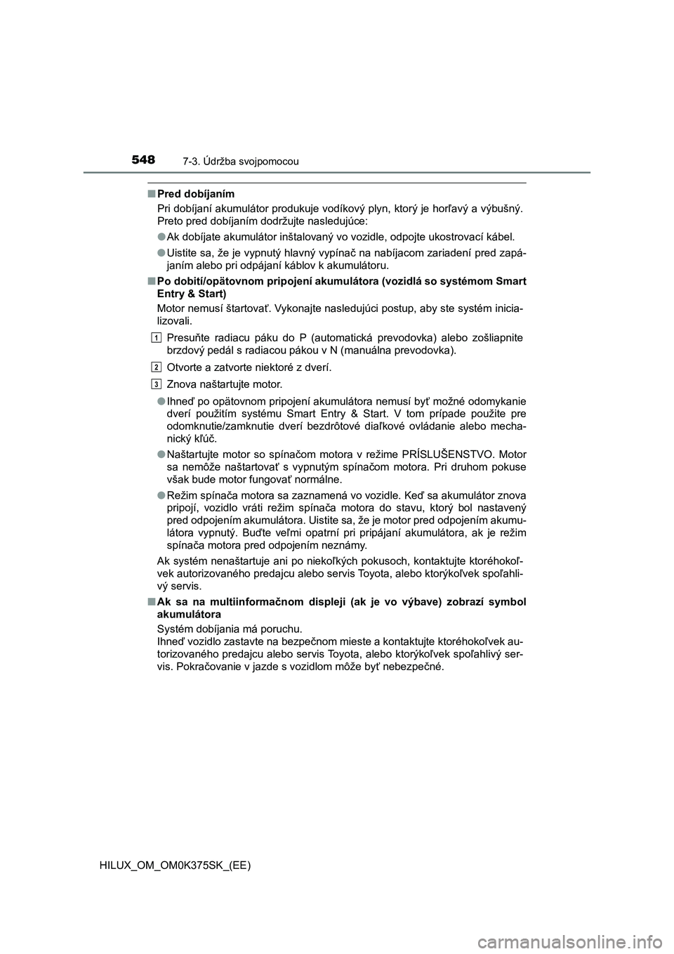 TOYOTA HILUX 2019 Návod na použitie (in Slovakian) 5487-3. Údržba svojpomocou
HILUX_OM_OM0K375SK_(EE)
■Pred dobíjaním
Pri dobíjaní akumulátor produkuje vodíkový plyn, ktorý je horľavý a výbušný.
Preto pred dobíjaním dodržujte nasle TOYOTA HILUX 2019 Návod na použitie (in Slovakian) 5487-3. Údržba svojpomocou
HILUX_OM_OM0K375SK_(EE)
■Pred dobíjaním
Pri dobíjaní akumulátor produkuje vodíkový plyn, ktorý je horľavý a výbušný.
Preto pred dobíjaním dodržujte nasle