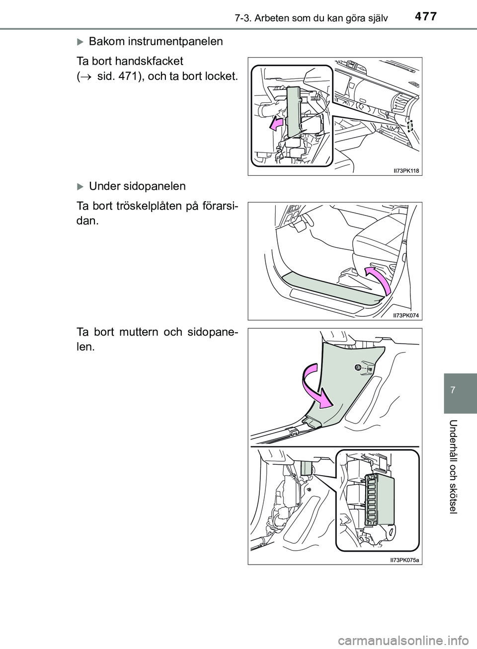 TOYOTA HILUX 2019  Bruksanvisningar (in Swedish) 4777-3. Arbeten som du kan göra själv
HILUX_OM_OM0K375SE
7
Underhåll och skötsel
Bakom instrumentpanelen
Ta bort handskfacket 
(  sid. 471), och ta bort locket.
Under sidopanelen
Ta bort 