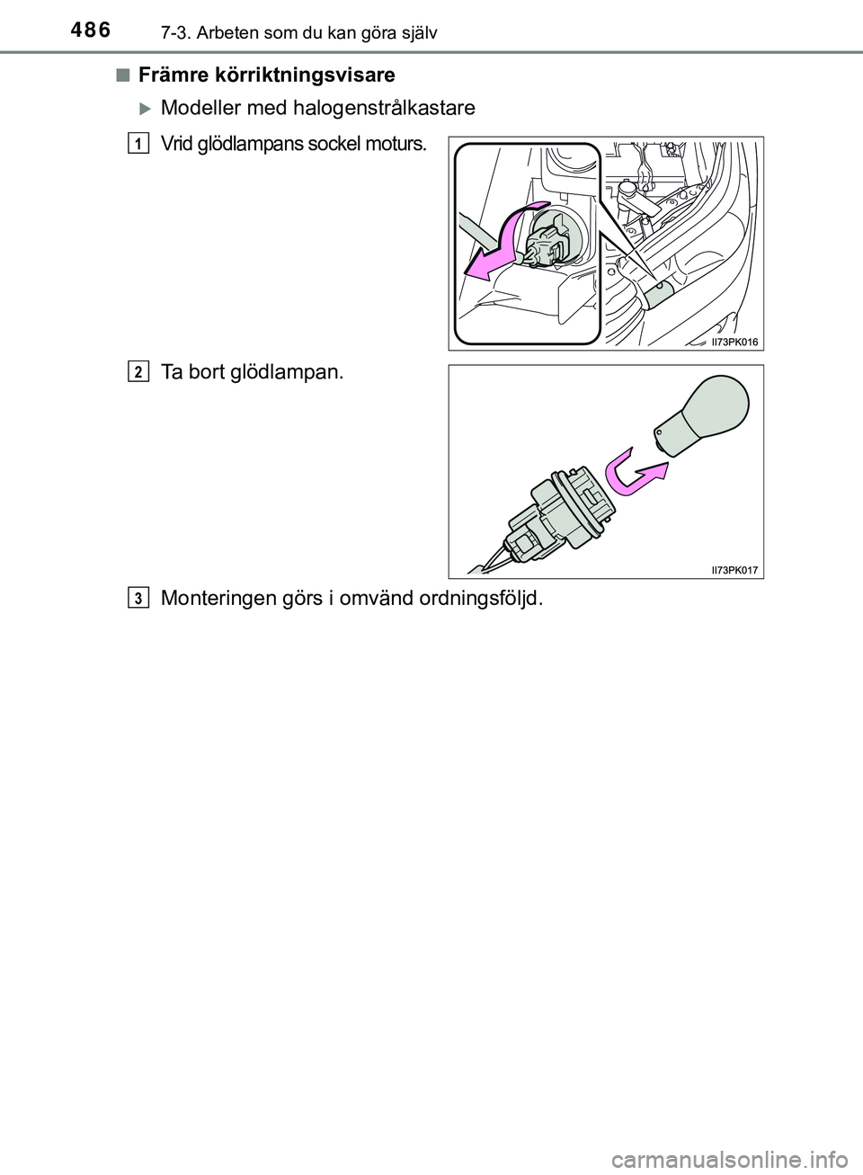 TOYOTA HILUX 2019  Bruksanvisningar (in Swedish) 4867-3. Arbeten som du kan göra själv
HILUX_OM_OM0K375SEn
Främre körriktningsvisare
Modeller med halogenstrålkastare
Vrid glödlampans sockel moturs.
Ta bort glödlampan.
Monteringen görs i 
