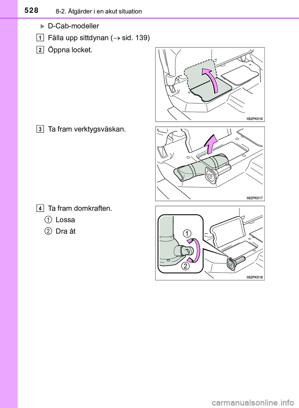 TOYOTA HILUX 2019 Bruksanvisningar (in Swedish) 5288-2. Åtgärder i en akut situation
HILUX_OM_OM0K375SE
D-Cab-modeller
Fälla upp sittdynan (sid. 139)
Öppna locket.
Ta fram verktygsväskan.
Ta fram domkraften. Lossa
Dra åt
1
2
3
4
1
2
HIL TOYOTA HILUX 2019 Bruksanvisningar (in Swedish) 5288-2. Åtgärder i en akut situation
HILUX_OM_OM0K375SE
D-Cab-modeller
Fälla upp sittdynan (sid. 139)
Öppna locket.
Ta fram verktygsväskan.
Ta fram domkraften. Lossa
Dra åt
1
2
3
4
1
2
HIL