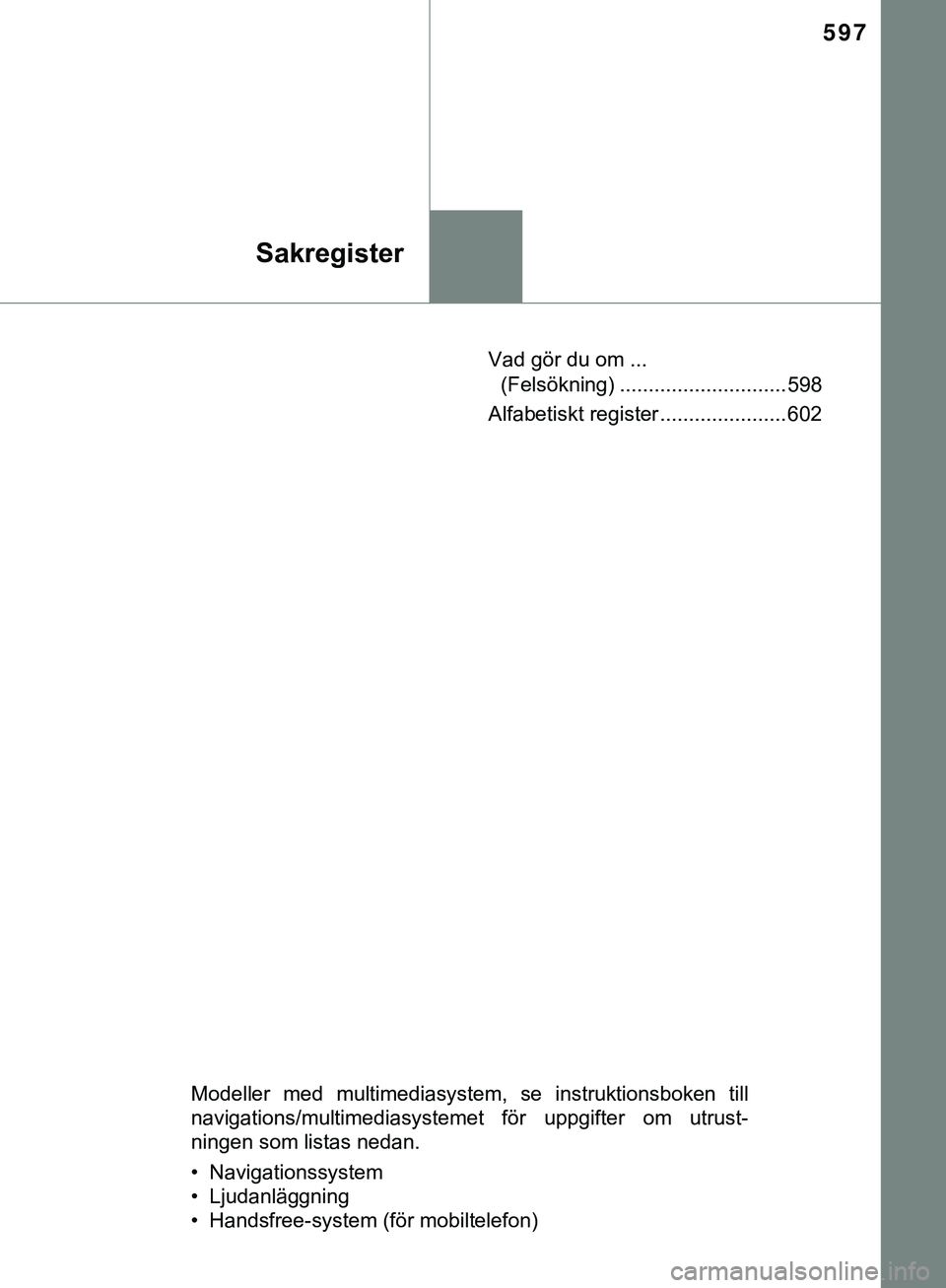 TOYOTA HILUX 2019 Bruksanvisningar (in Swedish) 597
Sakregister
HILUX_OM_OM0K375SEVad gör du om ...
(Felsökning) ............................. 598
Alfabetiskt register ...................... 602
Modeller med multimediasystem, se instruktionsboke TOYOTA HILUX 2019 Bruksanvisningar (in Swedish) 597
Sakregister
HILUX_OM_OM0K375SEVad gör du om ...
(Felsökning) ............................. 598
Alfabetiskt register ...................... 602
Modeller med multimediasystem, se instruktionsboke
