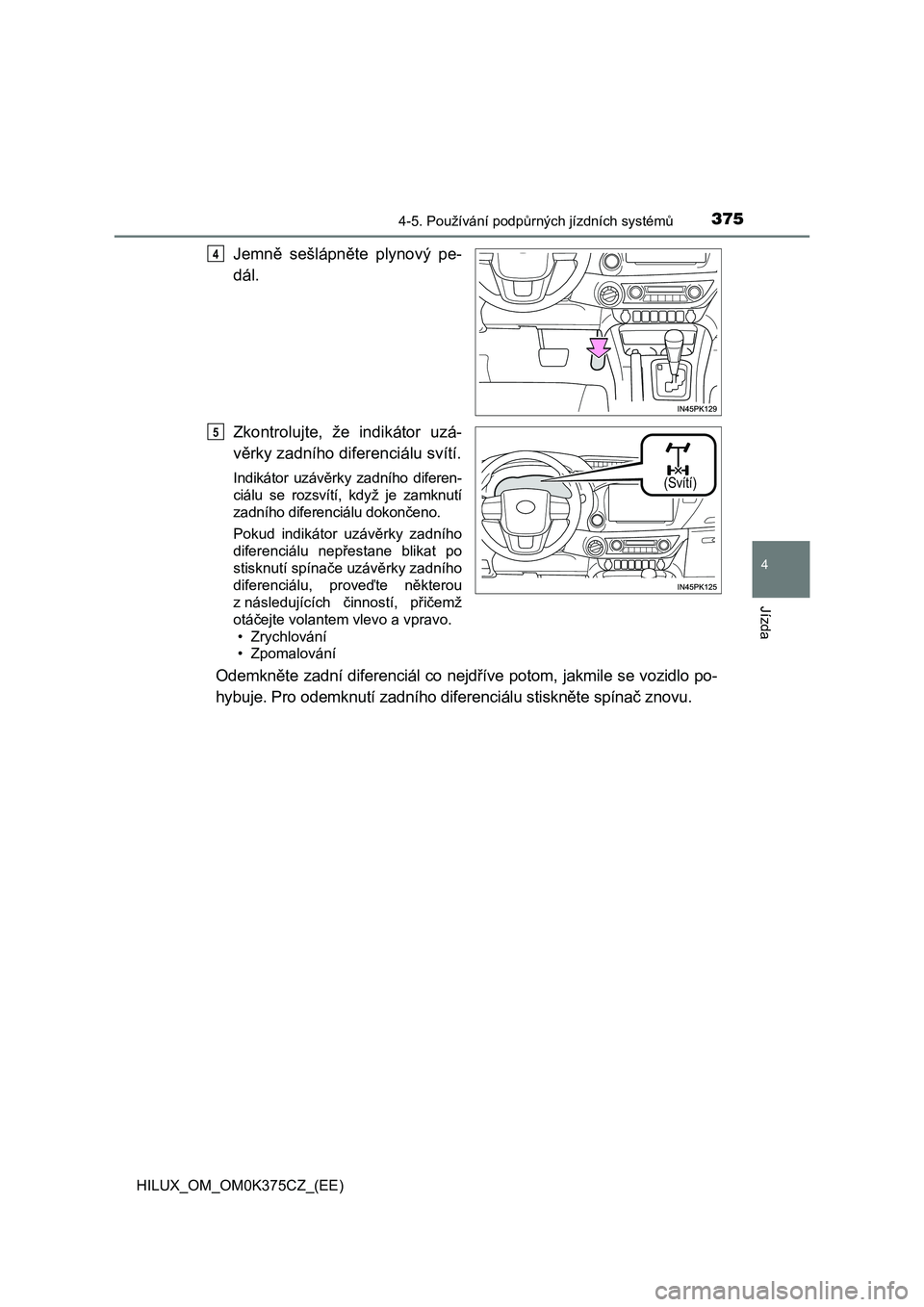 TOYOTA HILUX 2019 Návod na použití (in Czech) 3754-5. Používání podpůrných jízdních systémů
4
Jízda
HILUX_OM_OM0K375CZ_(EE)
Jemně sešlápněte plynový pe-
dál.
Zkontrolujte, že indikátor uzá-
věrky zadního diferenciálu TOYOTA HILUX 2019 Návod na použití (in Czech) 3754-5. Používání podpůrných jízdních systémů
4
Jízda
HILUX_OM_OM0K375CZ_(EE)
Jemně sešlápněte plynový pe-
dál.
Zkontrolujte, že indikátor uzá-
věrky zadního diferenciálu