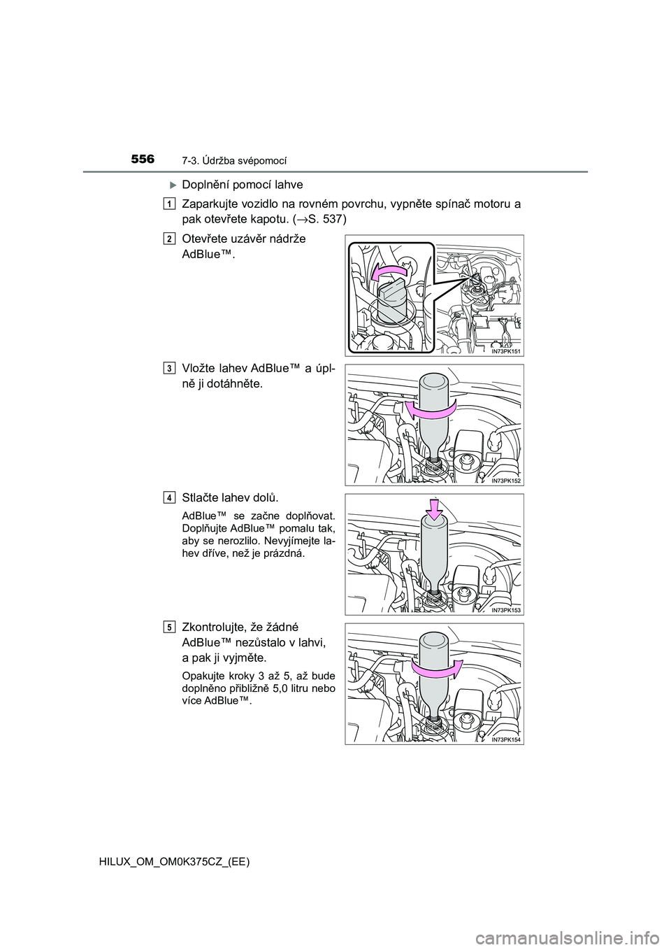 TOYOTA HILUX 2019 Návod na použití (in Czech) 5567-3. Údržba svépomocí
HILUX_OM_OM0K375CZ_(EE)
Doplnění pomocí lahve
Zaparkujte vozidlo na rovném povrchu, vypněte spínač motoru a
pak otevřete kapotu. (→S. 537)
Otevřete uzávěr TOYOTA HILUX 2019 Návod na použití (in Czech) 5567-3. Údržba svépomocí
HILUX_OM_OM0K375CZ_(EE)
Doplnění pomocí lahve
Zaparkujte vozidlo na rovném povrchu, vypněte spínač motoru a
pak otevřete kapotu. (→S. 537)
Otevřete uzávěr
