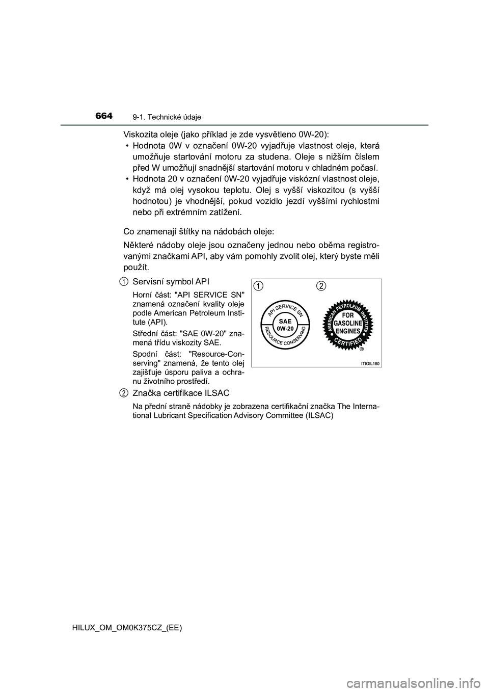 TOYOTA HILUX 2019 Návod na použití (in Czech) 6649-1. Technické údaje
HILUX_OM_OM0K375CZ_(EE)
Viskozita oleje (jako příklad je zde vysvětleno 0W-20):
• Hodnota 0W v označení 0W-20 vyjadřuje vlastnost oleje, která
umožňuje st TOYOTA HILUX 2019 Návod na použití (in Czech) 6649-1. Technické údaje
HILUX_OM_OM0K375CZ_(EE)
Viskozita oleje (jako příklad je zde vysvětleno 0W-20):
• Hodnota 0W v označení 0W-20 vyjadřuje vlastnost oleje, která
umožňuje st