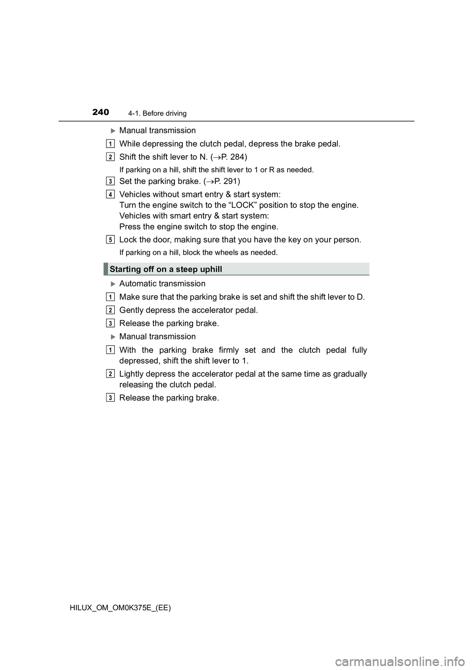 TOYOTA HILUX 2018  Owners Manual 2404-1. Before driving
HILUX_OM_OM0K375E_(EE)
Manual transmission 
While depressing the clutch pedal, depress the brake pedal. 
Shift the shift lever to N. ( P. 284)
If parking on a hill, shift 