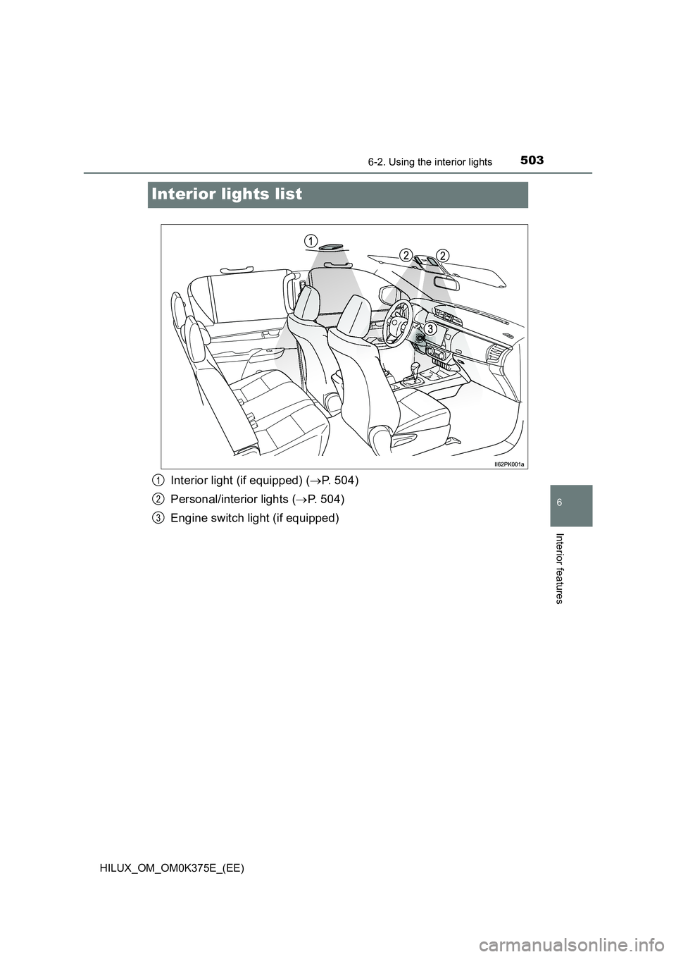TOYOTA HILUX 2018  Owners Manual 5036-2. Using the interior lights
HILUX_OM_OM0K375E_(EE)
6
Interior features
Interior lights list
Interior light (if equipped) (P. 504) 
Personal/interior lights ( P. 504) 
Engine switch light (
