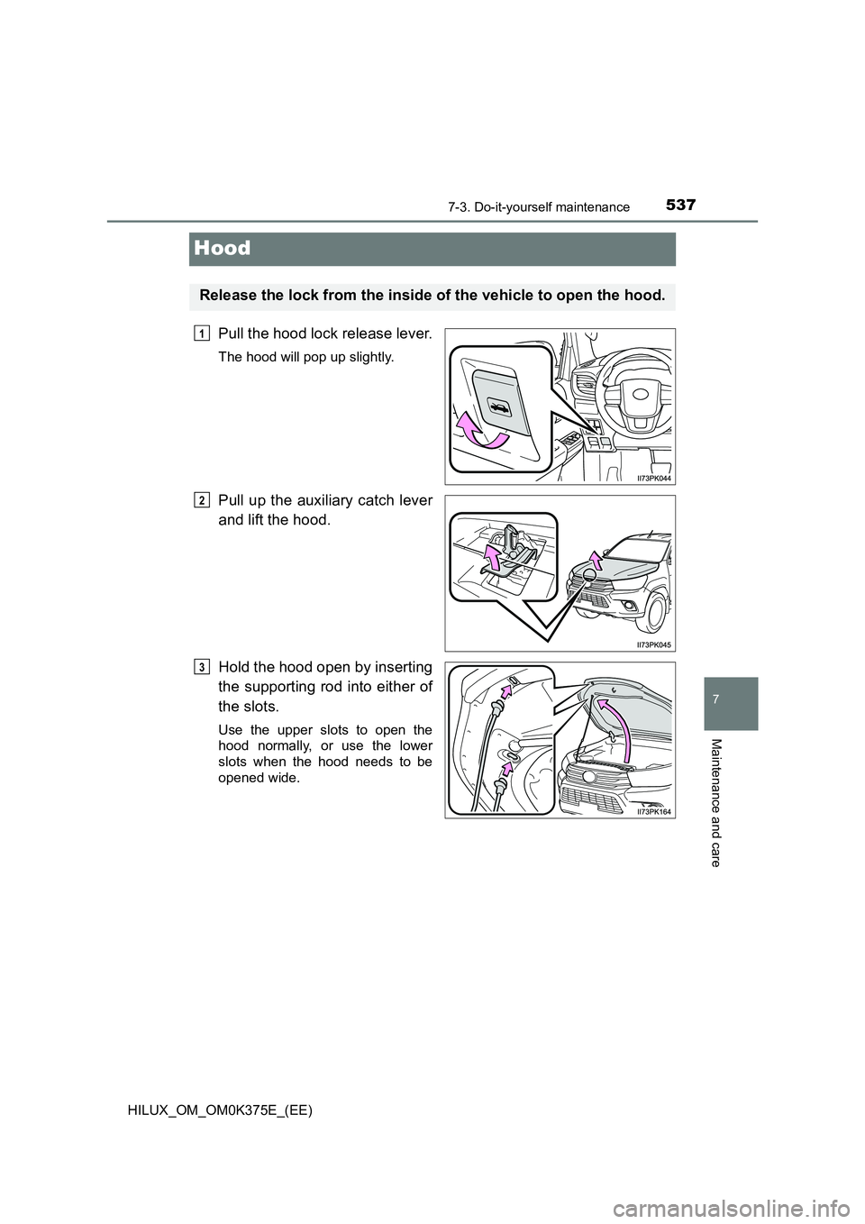 TOYOTA HILUX 2018 Owners Manual 5377-3. Do-it-yourself maintenance
HILUX_OM_OM0K375E_(EE)
7
Maintenance and care
Hood
Pull the hood lock release lever.
The hood will pop up slightly.
Pull up the auxiliary catch lever
and lift the h TOYOTA HILUX 2018 Owners Manual 5377-3. Do-it-yourself maintenance
HILUX_OM_OM0K375E_(EE)
7
Maintenance and care
Hood
Pull the hood lock release lever.
The hood will pop up slightly.
Pull up the auxiliary catch lever
and lift the h