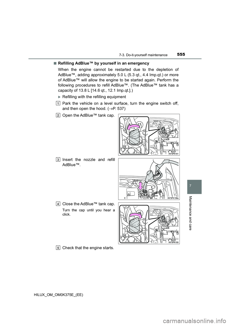 TOYOTA HILUX 2018  Owners Manual 5557-3. Do-it-yourself maintenance
HILUX_OM_OM0K375E_(EE)
7
Maintenance and care
■Refilling AdBlue™ by yourself in an emergency 
When the engine cannot be restarted due to the depletion of 
AdBlue