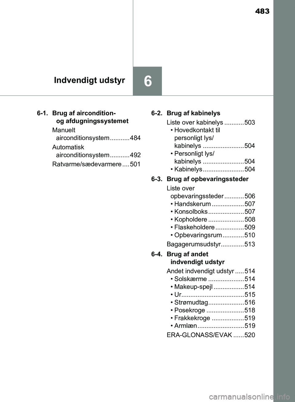 TOYOTA HILUX 2018  Brugsanvisning (in Danish) 483
6Indvendigt udstyr
Hilux OM0K375DK6-1. Brug af aircondition- 
og afdugningssystemet
Manuelt  airconditionsystem ........... 484
Automatisk  airconditionsystem ........... 492
Ratvarme/sædevarmere