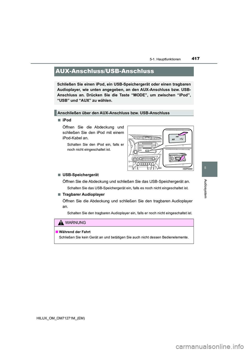 TOYOTA HILUX 2018  Betriebsanleitungen (in German) 417
5
5-1. Hauptfunktionen
Audiosystem
HILUX_OM_OM71271M_(EM)
AUX-Anschluss/USB-Anschluss
■iPod 
Öffnen Sie die Abdeckung und 
schließen Sie den iPod mit einem
iPod-Kabel an.
Schalten Sie den iPod