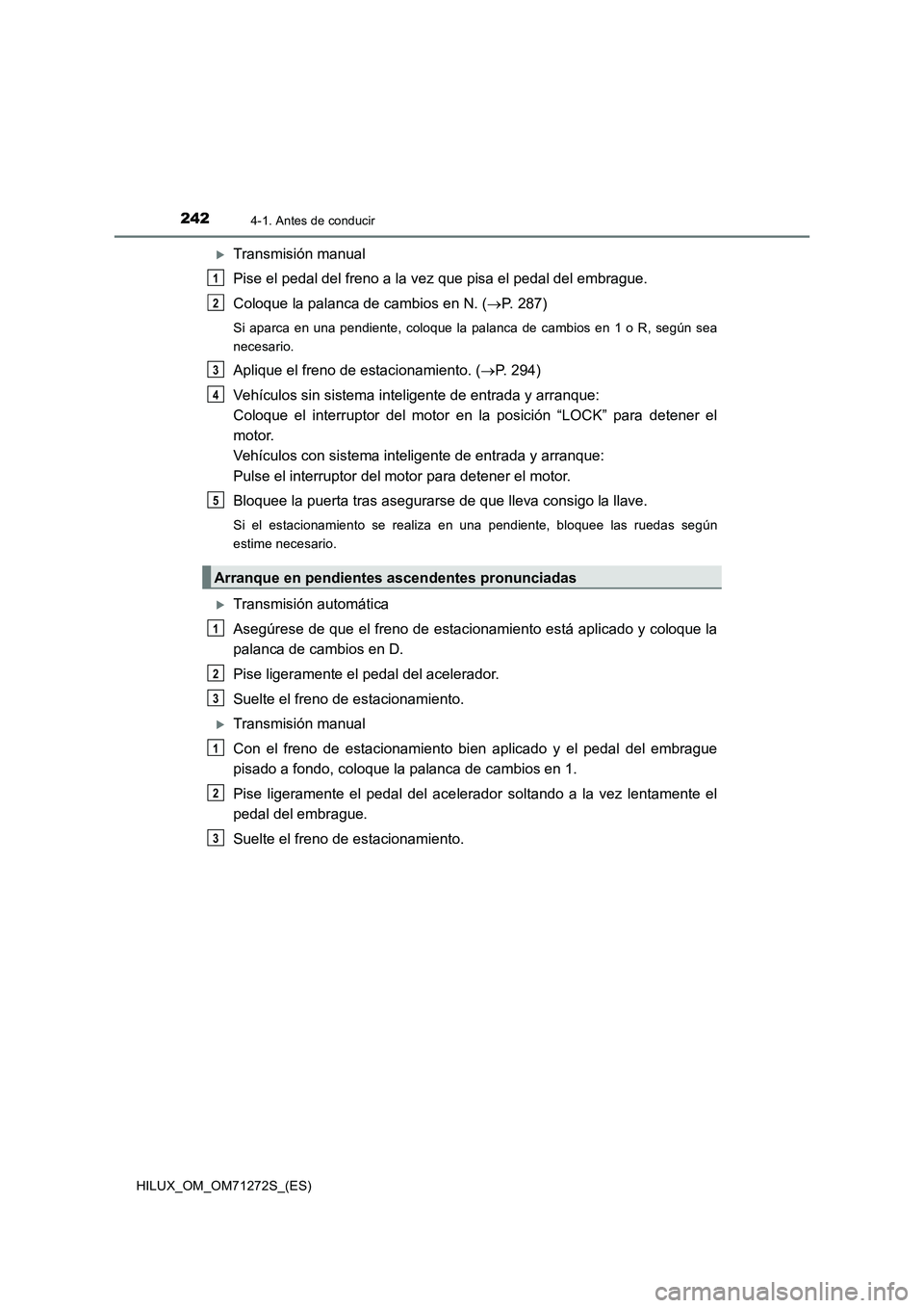 TOYOTA HILUX 2018 Manual del propietario (in Spanish) 2424-1. Antes de conducir
HILUX_OM_OM71272S_(ES)
Transmisión manual
Pise el pedal del freno a la vez que pisa el pedal del embrague.
Coloque la palanca de cambios en N. (P. 287)
Si aparca en un TOYOTA HILUX 2018 Manual del propietario (in Spanish) 2424-1. Antes de conducir
HILUX_OM_OM71272S_(ES)
Transmisión manual
Pise el pedal del freno a la vez que pisa el pedal del embrague.
Coloque la palanca de cambios en N. (P. 287)
Si aparca en un