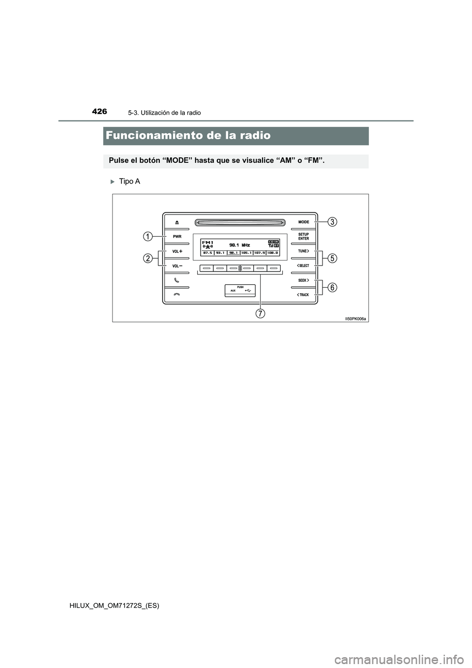 TOYOTA HILUX 2018 Manual del propietario (in Spanish) 4265-3. Utilización de la radio
HILUX_OM_OM71272S_(ES)
Funcionamiento de la radio
Tipo A
Pulse el botón “MODE” hasta que se visualice “AM” o “FM”. TOYOTA HILUX 2018 Manual del propietario (in Spanish) 4265-3. Utilización de la radio
HILUX_OM_OM71272S_(ES)
Funcionamiento de la radio
Tipo A
Pulse el botón “MODE” hasta que se visualice “AM” o “FM”.