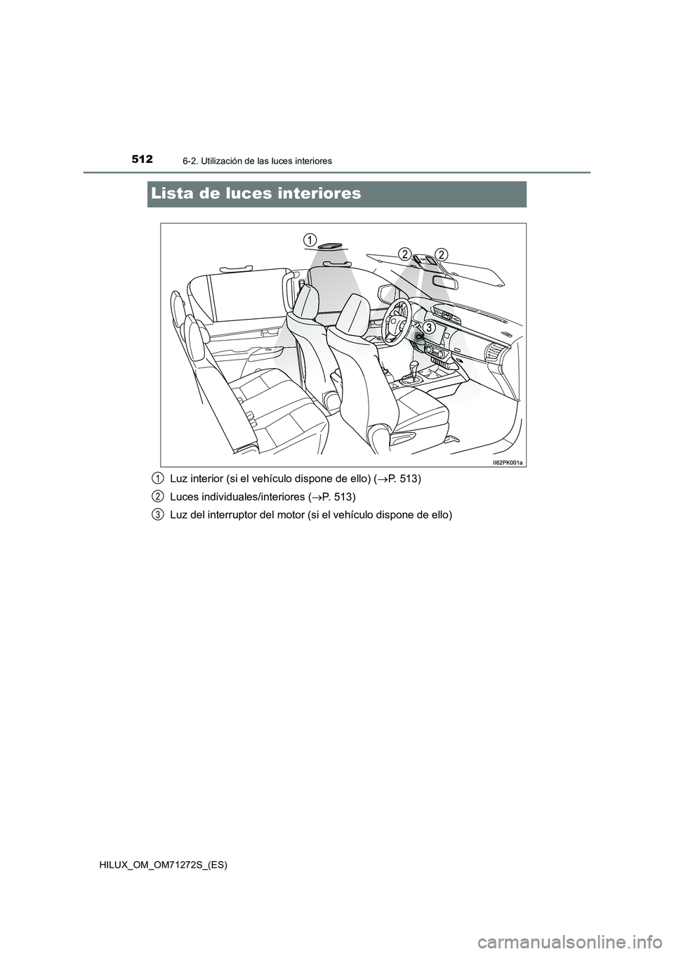 TOYOTA HILUX 2018 Manual del propietario (in Spanish) 5126-2. Utilización de las luces interiores
HILUX_OM_OM71272S_(ES)
Lista de luces interiores
Luz interior (si el vehículo dispone de ello) (P. 513)
Luces individuales/interiores (P. 513)
Luz d TOYOTA HILUX 2018 Manual del propietario (in Spanish) 5126-2. Utilización de las luces interiores
HILUX_OM_OM71272S_(ES)
Lista de luces interiores
Luz interior (si el vehículo dispone de ello) (P. 513)
Luces individuales/interiores (P. 513)
Luz d