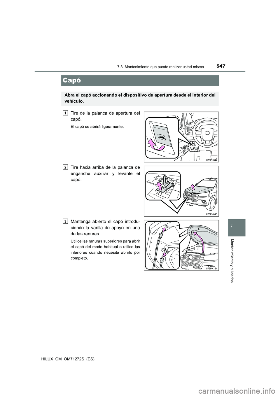 TOYOTA HILUX 2018  Manual del propietario (in Spanish) 5477-3. Mantenimiento que puede realizar usted mismo
HILUX_OM_OM71272S_(ES)
7
Mantenimiento y cuidados
Capó
Tire de la palanca de apertura del
capó.
El capó se abrirá ligeramente.
Tire hacia arrib