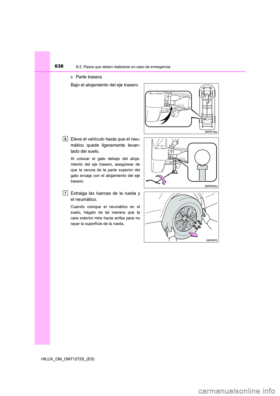 TOYOTA HILUX 2018  Manual del propietario (in Spanish) 6388-2. Pasos que deben realizarse en caso de emergencia
HILUX_OM_OM71272S_(ES)
Parte trasera 
Bajo el alojamiento del eje trasero 
Eleve el vehículo hasta que el neu- 
mático quede ligeramente l