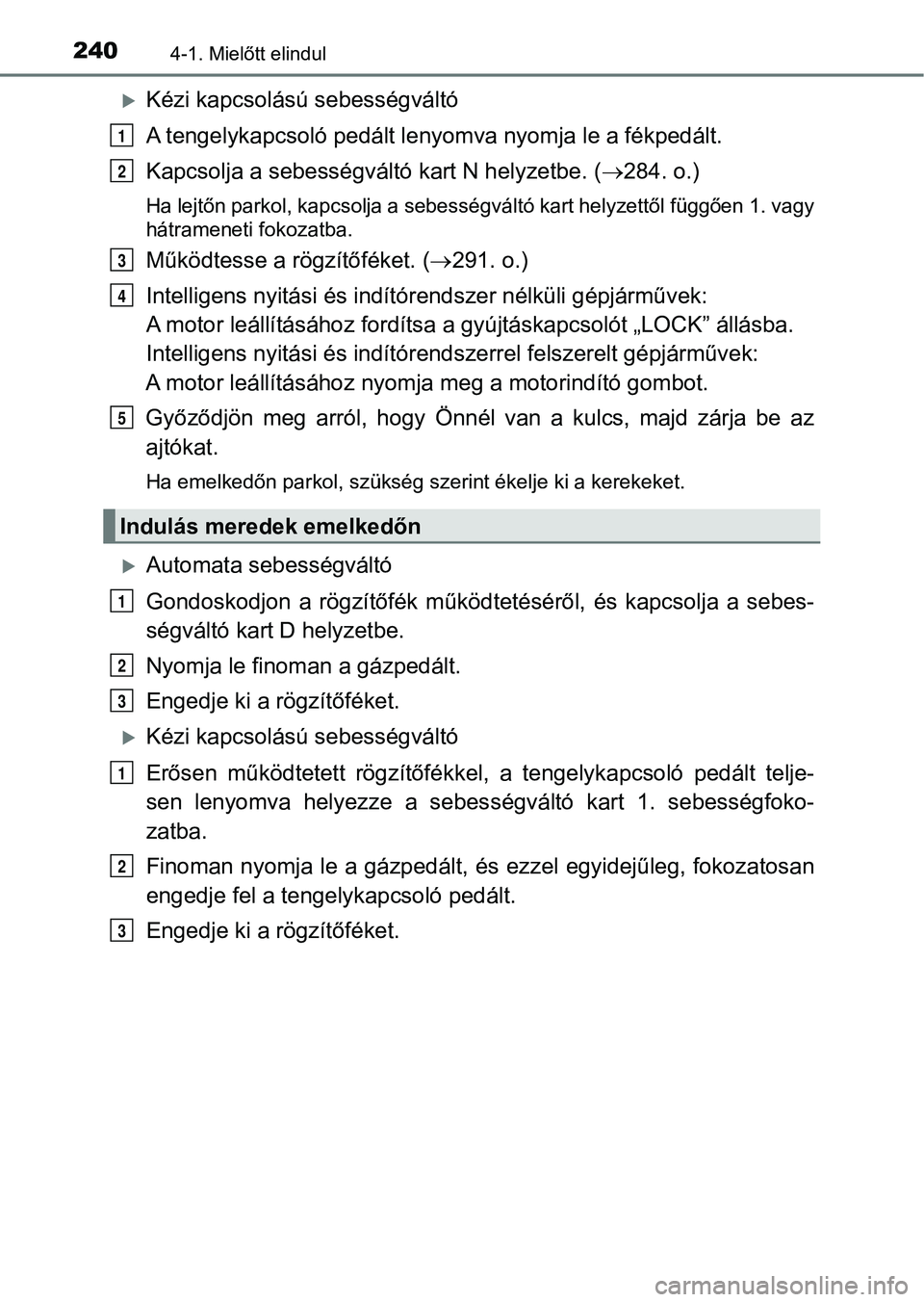 TOYOTA HILUX 2018  Kezelési útmutató (in Hungarian) 2404-1. Mielőtt elindul
Kézi kapcsolású sebességváltó
A tengelykapcsoló pedált lenyomva nyomja le a fékpedált.
Kapcsolja a sebességváltó kart N helyzetbe. (284. o.)
Ha lejtőn park