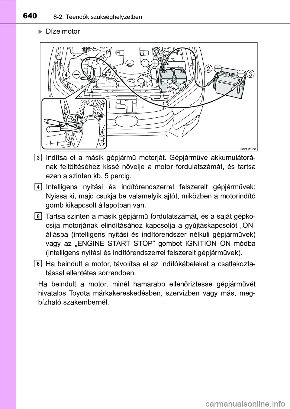 TOYOTA HILUX 2018  Kezelési útmutató (in Hungarian) 6408-2. Teendők szükséghelyzetben
Dízelmotor
Indítsa  el  a  másik  gépjármű  motorját.  Gépjárműve  akkumulátorá-
nak  feltöltéséhez  kissé  növelje  a   motor  fordulatszámá