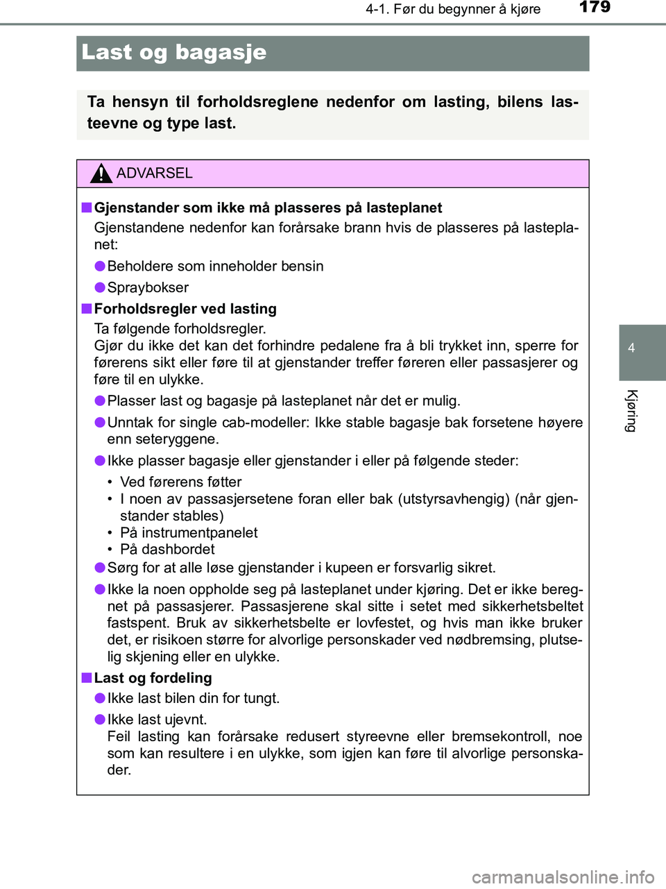 TOYOTA HILUX 2018  Instruksjoner for bruk (in Norwegian) 179
4
4-1. Før du begynner å kjøre
Kjøring
HILUX_OM_OM0K375NO_(EE)
Last og bagasje
Ta hensyn til forholdsreglene nedenfor om lasting, bilens las-
teevne og type last.
ADVARSEL
n Gjenstander som ik