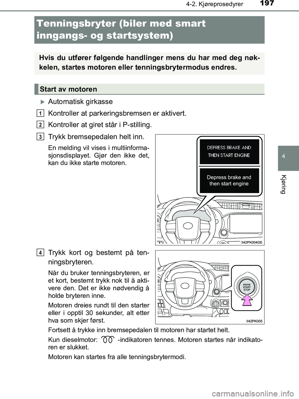 TOYOTA HILUX 2018  Instruksjoner for bruk (in Norwegian) 197
4
4-2. Kjøreprosedyrer
Kjøring
HILUX_OM_OM0K375NO_(EE)
Tenningsbryter (biler med smart 
inngangs- og startsystem)
Automatisk girkasse
Kontroller at parkeringsbremsen er aktivert.
Kontroller a