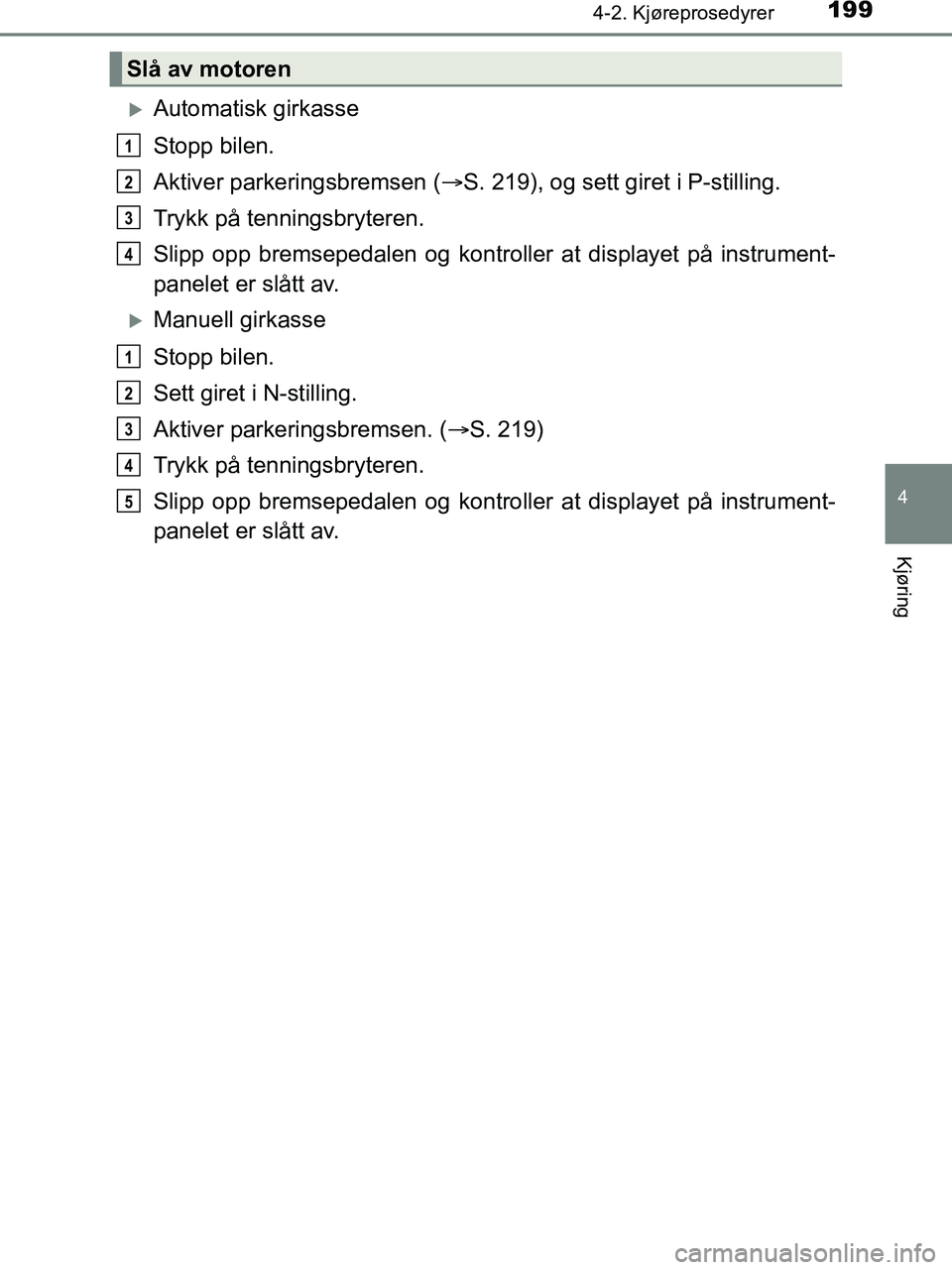 TOYOTA HILUX 2018  Instruksjoner for bruk (in Norwegian) 1994-2. Kjøreprosedyrer
4
Kjøring
HILUX_OM_OM0K375NO_(EE)
Automatisk girkasse
Stopp bilen.
Aktiver parkeringsbremsen (S. 219), og sett giret i P-stilling.
Trykk på tenningsbryteren.
Slipp opp