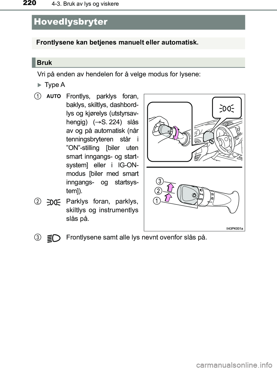 TOYOTA HILUX 2018  Instruksjoner for bruk (in Norwegian) 2204-3. Bruk av lys og viskere
HILUX_OM_OM0K375NO_(EE)
Hovedlysbryter
Vri på enden av hendelen for å velge modus for lysene:
Ty p e  A
Frontlys, parklys foran,
baklys, skiltlys, dashbord-
lys og 