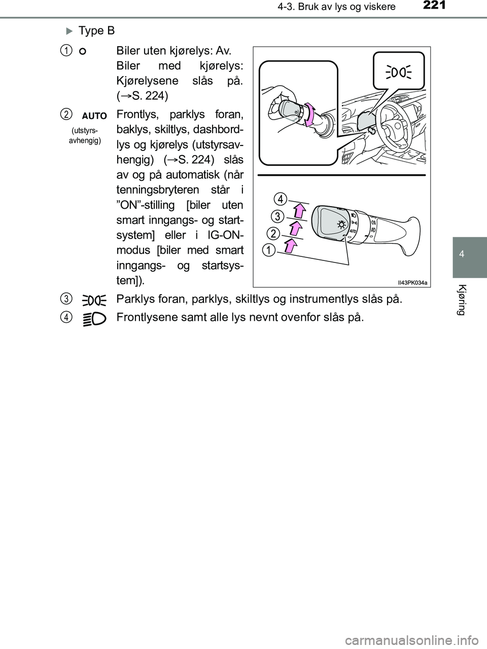 TOYOTA HILUX 2018  Instruksjoner for bruk (in Norwegian) 2214-3. Bruk av lys og viskere
4
Kjøring
HILUX_OM_OM0K375NO_(EE)
Ty p e  BBiler uten kjørelys: Av.
Biler med kjørelys:
Kjørelysene slås på.
(
S. 224)
Frontlys, parklys foran,
baklys, skilt