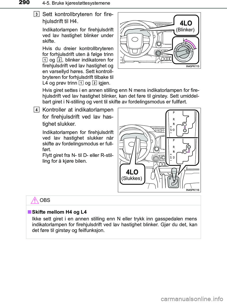 TOYOTA HILUX 2018  Instruksjoner for bruk (in Norwegian) 2904-5. Bruke kjørestøttesystemene
HILUX_OM_OM0K375NO_(EE)
Sett kontrollbryteren for fire-
hjulsdrift til H4.
Indikatorlampen for firehjulsdrift
ved lav hastighet blinker under
skifte.
Hvis du dreie