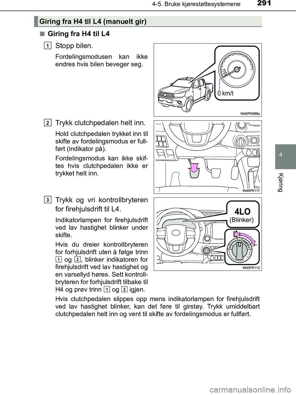 TOYOTA HILUX 2018  Instruksjoner for bruk (in Norwegian) 2914-5. Bruke kjørestøttesystemene
4
Kjøring
HILUX_OM_OM0K375NO_(EE)n
Giring fra H4 til L4
Stopp bilen.
Fordelingsmodusen kan ikke
endres hvis bilen beveger seg.
Trykk clutchpedalen helt inn.
Hold 