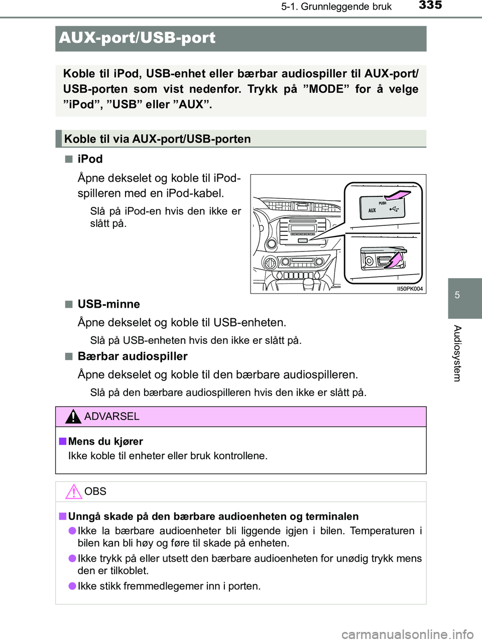 TOYOTA HILUX 2018  Instruksjoner for bruk (in Norwegian) 335
5
5-1. Grunnleggende bruk
Audiosystem
HILUX_OM_OM0K375NO_(EE)
AUX-port/USB-port
niPod
Åpne dekselet og koble til iPod-
spilleren med en iPod-kabel.
Slå på iPod-en hvis den ikke er
slått på.
n