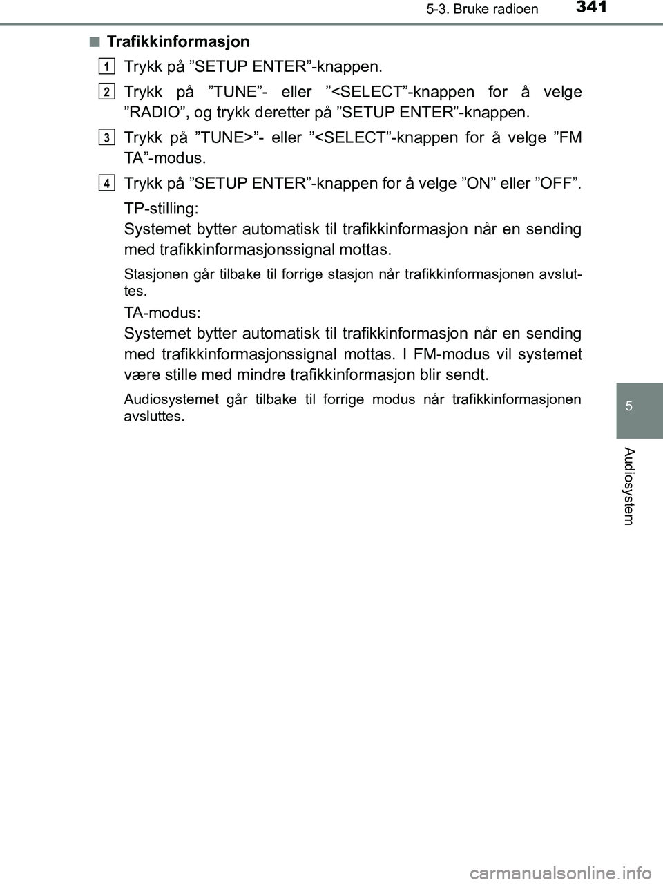 TOYOTA HILUX 2018  Instruksjoner for bruk (in Norwegian) 3415-3. Bruke radioen
5
Audiosystem
HILUX_OM_OM0K375NO_(EE)n
Trafikkinformasjon
Trykk på ”SETUP ENTER”-knappen.
Trykk på ”TUNE”- eller ”<SELECT”-knappen for å velge
”RADIO”, og tryk