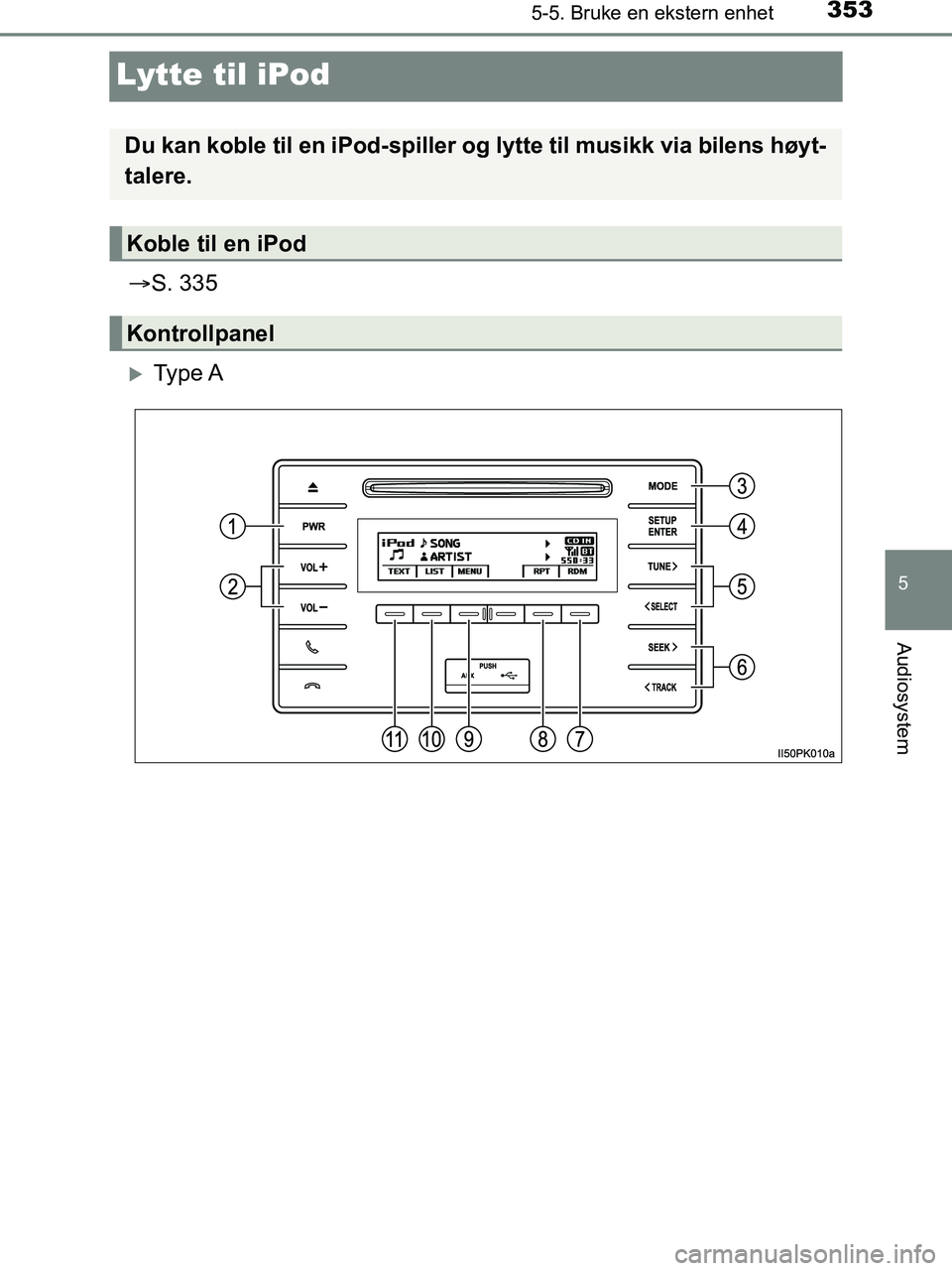TOYOTA HILUX 2018  Instruksjoner for bruk (in Norwegian) 353
5
5-5. Bruke en ekstern enhet
Audiosystem
HILUX_OM_OM0K375NO_(EE)
Lytte til iPod
S. 335
Ty p e  A
Du kan koble til en iPod-spiller og lytte til musikk via bilens høyt-
talere.
Koble til en 
