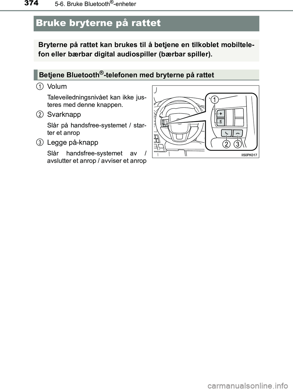 TOYOTA HILUX 2018  Instruksjoner for bruk (in Norwegian) 3745-6. Bruke Bluetooth®-enheter
HILUX_OM_OM0K375NO_(EE)
Bruke bryterne på rattet
Volum
Taleveiledningsnivået kan ikke jus-
teres med denne knappen.
Svarknapp
Slår på handsfree-systemet / star-
t