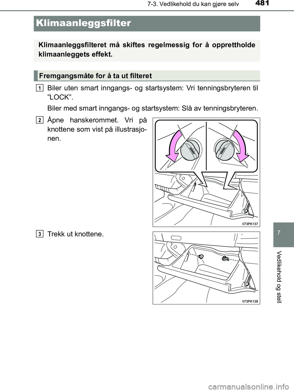 TOYOTA HILUX 2018  Instruksjoner for bruk (in Norwegian) 4817-3. Vedlikehold du kan gjøre selv
HILUX_OM_OM0K375NO_(EE)
7
Vedlikehold og stell
Klimaanleggsfilter
Biler uten smart inngangs- og startsystem: Vri tenningsbryteren til
”LOCK”.
Biler med smart