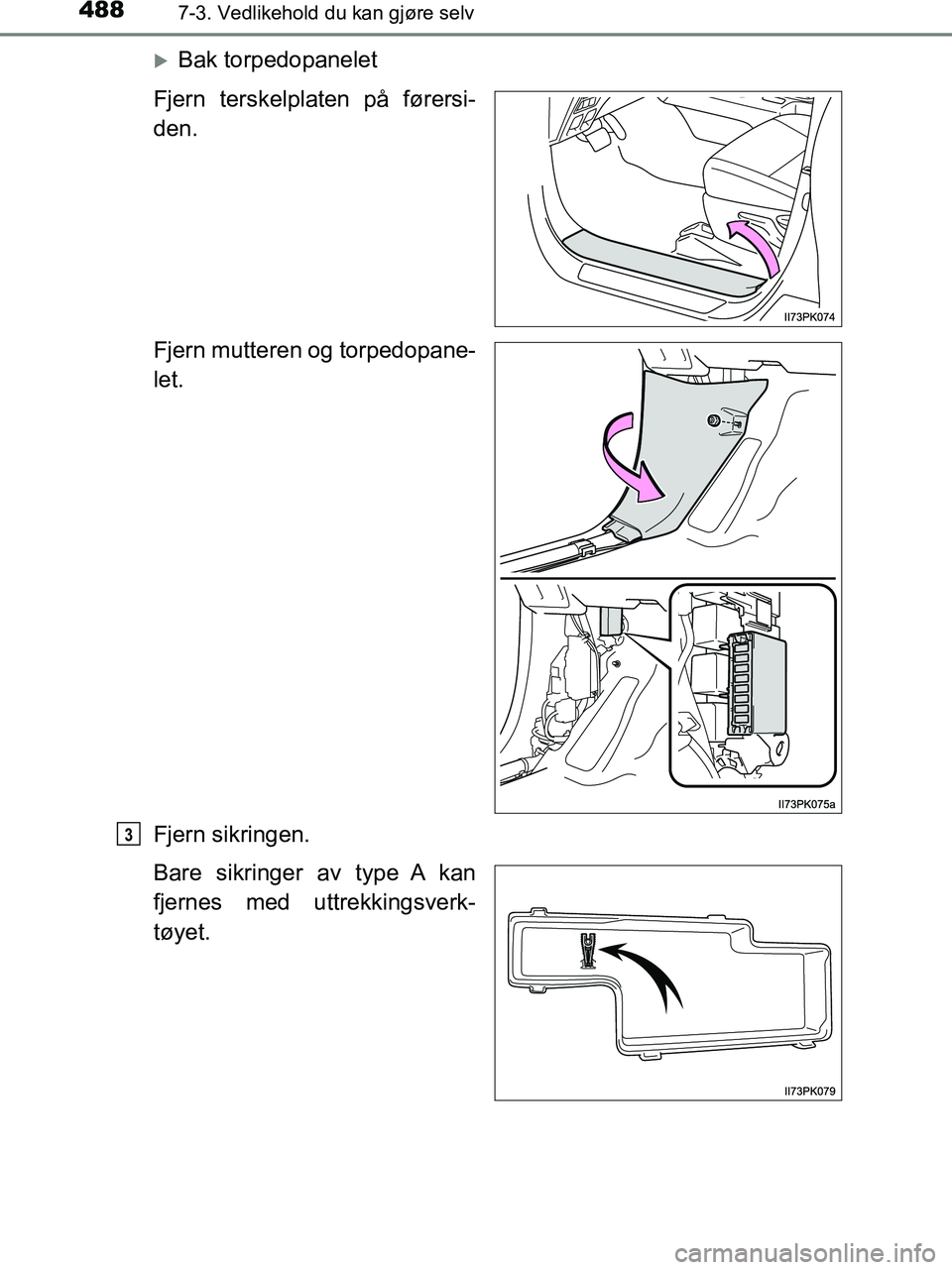 TOYOTA HILUX 2018  Instruksjoner for bruk (in Norwegian) 4887-3. Vedlikehold du kan gjøre selv
HILUX_OM_OM0K375NO_(EE)
Bak torpedopanelet
Fjern terskelplaten på førersi-
den.
Fjern mutteren og torpedopane-
let.
Fjern sikringen.
Bare sikringer av type 