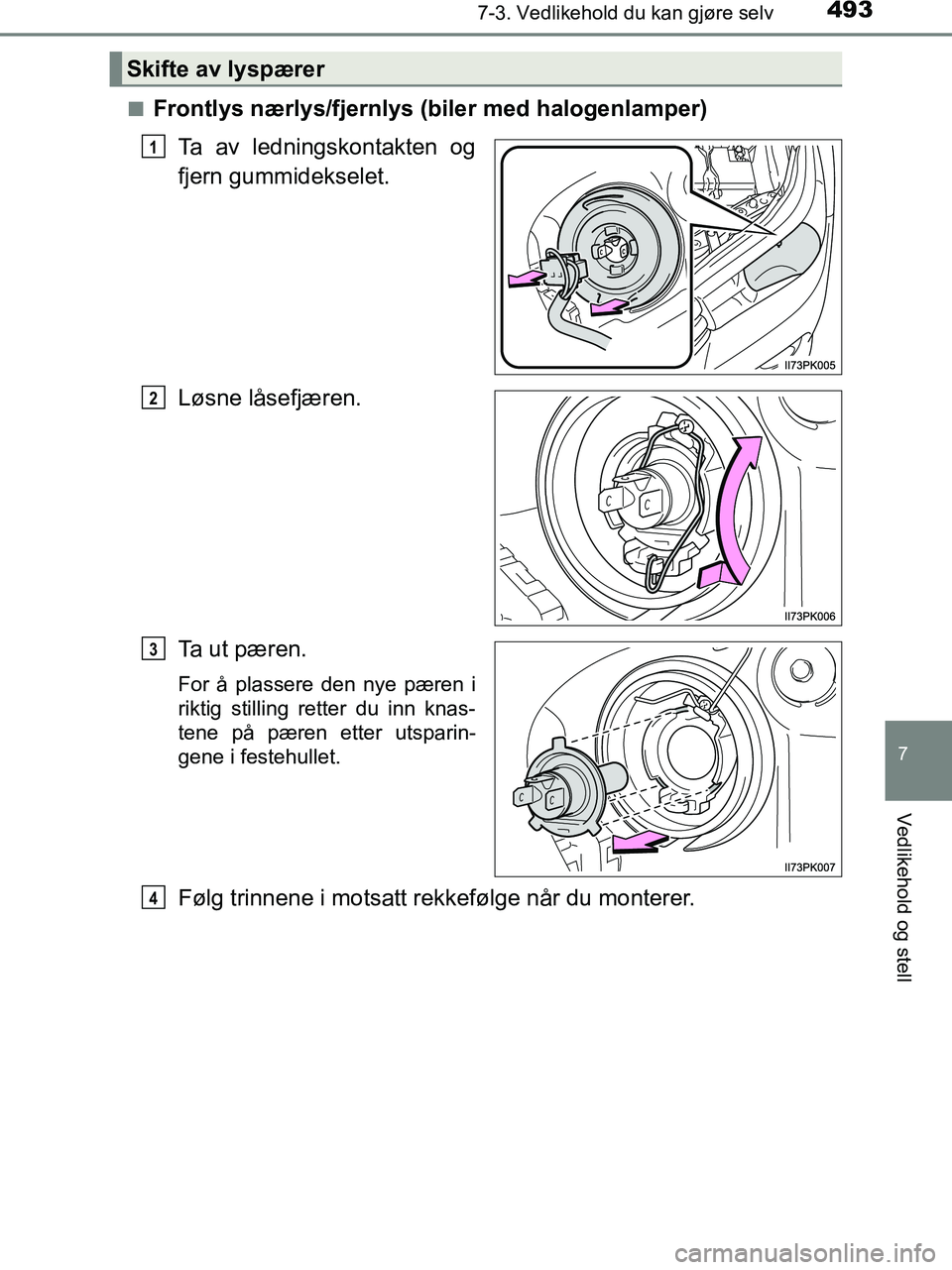 TOYOTA HILUX 2018  Instruksjoner for bruk (in Norwegian) 4937-3. Vedlikehold du kan gjøre selv
HILUX_OM_OM0K375NO_(EE)
7
Vedlikehold og stell
nFrontlys nærlys/fjernlys (biler med halogenlamper)Ta av ledningskontakten og
fjern gummidekselet.
Løsne låsefj