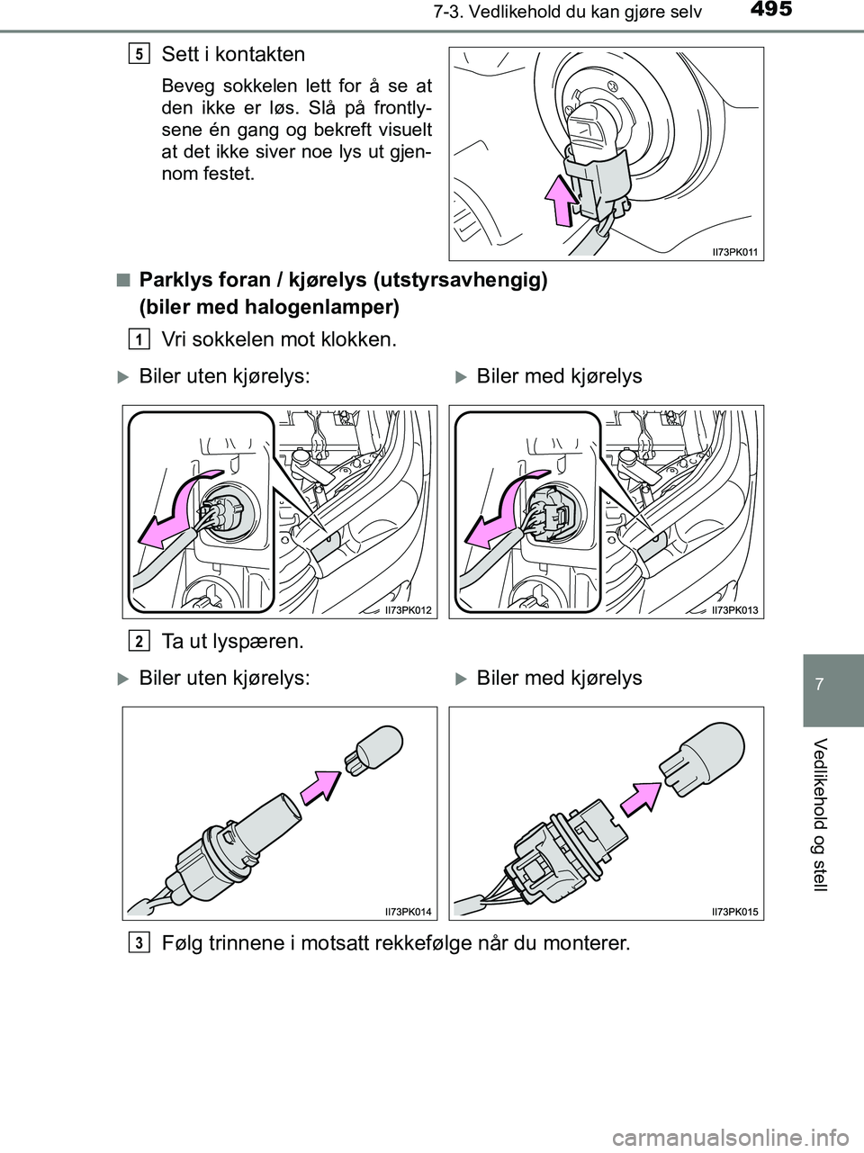 TOYOTA HILUX 2018  Instruksjoner for bruk (in Norwegian) 4957-3. Vedlikehold du kan gjøre selv
HILUX_OM_OM0K375NO_(EE)
7
Vedlikehold og stell
Sett i kontakten
Beveg sokkelen lett for å se at
den ikke er løs. Slå på frontly-
sene én gang og bekreft vis