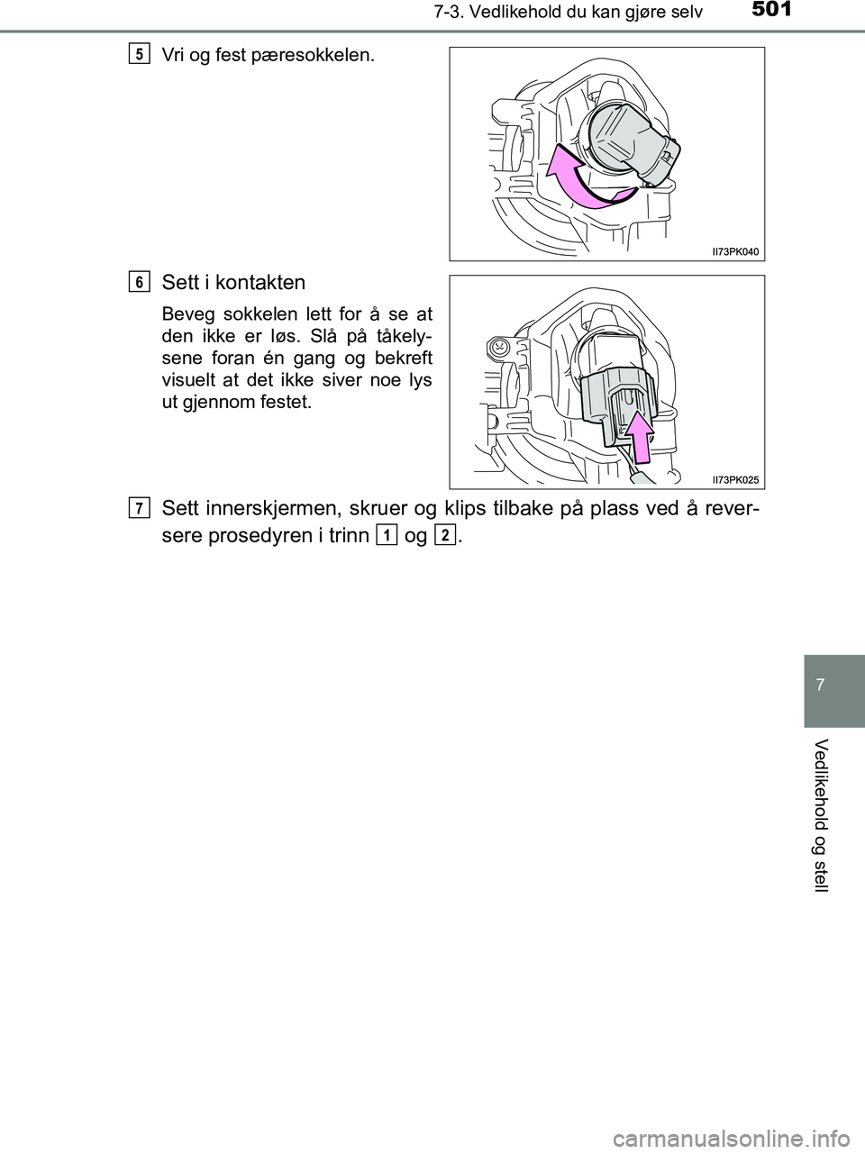 TOYOTA HILUX 2018  Instruksjoner for bruk (in Norwegian) 5017-3. Vedlikehold du kan gjøre selv
HILUX_OM_OM0K375NO_(EE)
7
Vedlikehold og stell
Vri og fest pæresokkelen.
Sett i kontakten
Beveg sokkelen lett for å se at
den ikke er løs. Slå på tåkely-
s