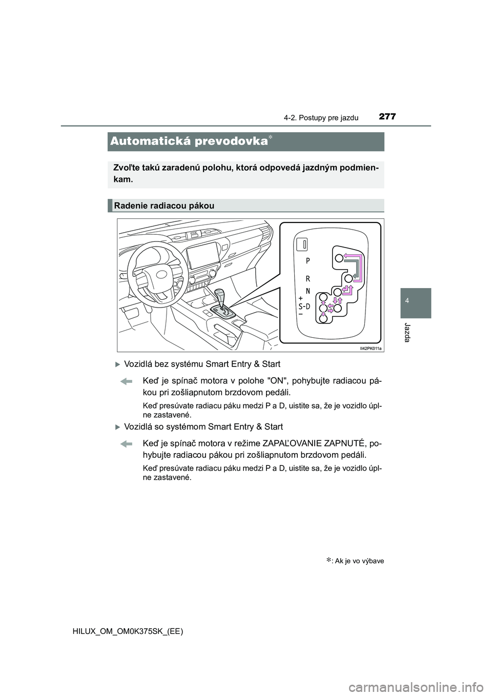 TOYOTA HILUX 2018 Návod na použitie (in Slovakian) 277
4
4-2. Postupy pre jazdu
Jazda
HILUX_OM_OM0K375SK_(EE)
Automatická prevodovka∗
Vozidlá bez systému Smart Entry & Start
Keď je spínač motora v polohe "ON", pohybujte radi TOYOTA HILUX 2018 Návod na použitie (in Slovakian) 277
4
4-2. Postupy pre jazdu
Jazda
HILUX_OM_OM0K375SK_(EE)
Automatická prevodovka∗
Vozidlá bez systému Smart Entry & Start
Keď je spínač motora v polohe "ON", pohybujte radi