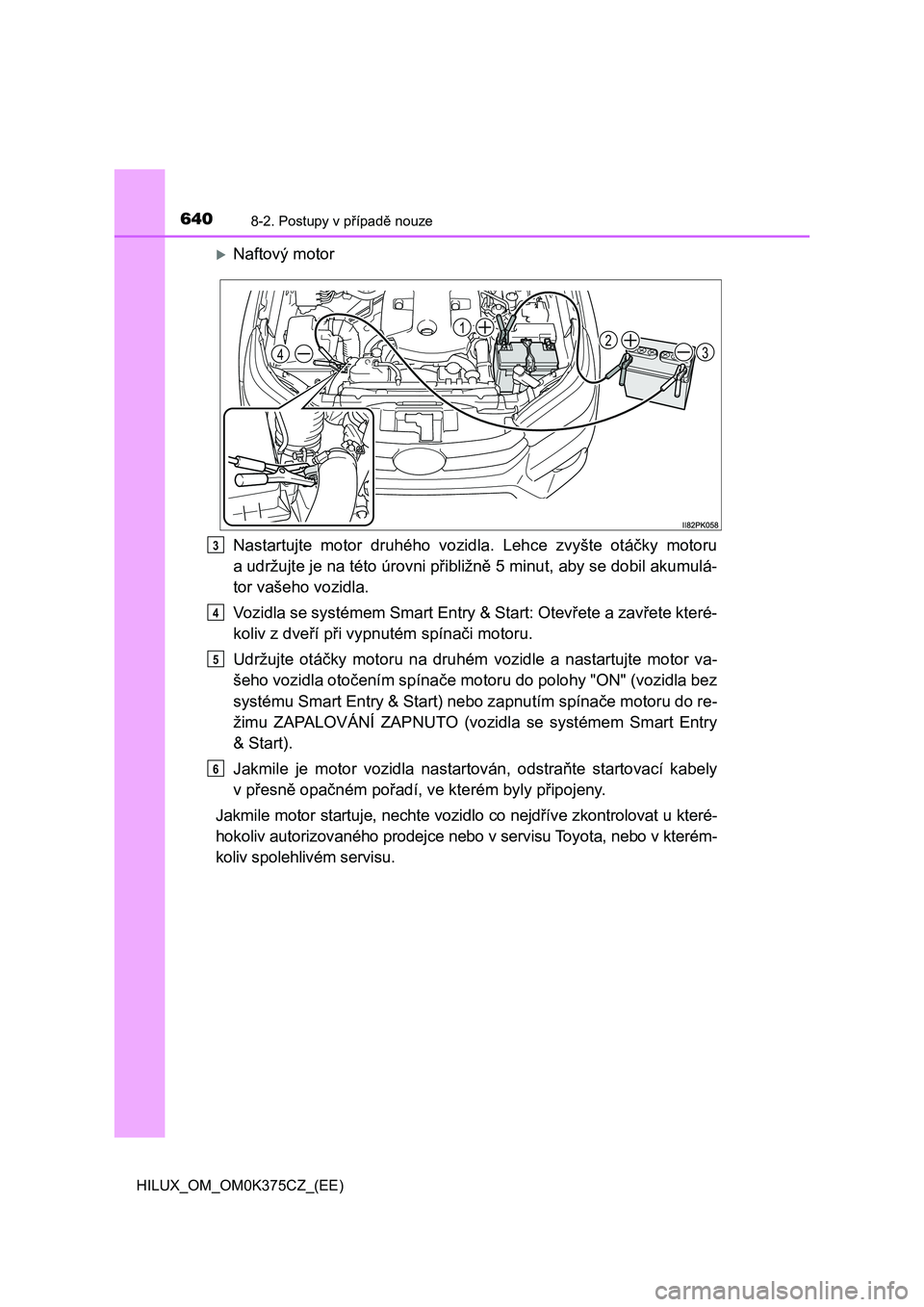 TOYOTA HILUX 2018 Návod na použití (in Czech) 6408-2. Postupy v případě nouze
HILUX_OM_OM0K375CZ_(EE)
Naftový motor
Nastartujte motor druhého vozidla. Lehce zvyšte otáčky motoru
a udržujte je na této úrovni přibližně 5 min TOYOTA HILUX 2018 Návod na použití (in Czech) 6408-2. Postupy v případě nouze
HILUX_OM_OM0K375CZ_(EE)
Naftový motor
Nastartujte motor druhého vozidla. Lehce zvyšte otáčky motoru
a udržujte je na této úrovni přibližně 5 min
