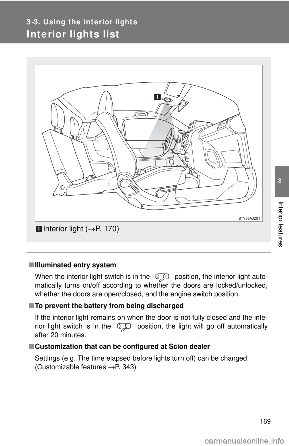 TOYOTA IQ 2014  Owners Manual 169
3
Interior features
3-3. Using the interior lights
Interior lights list
■Illuminated entry system
When the interior light switch is in the   position, the interior light auto-
matically turns on