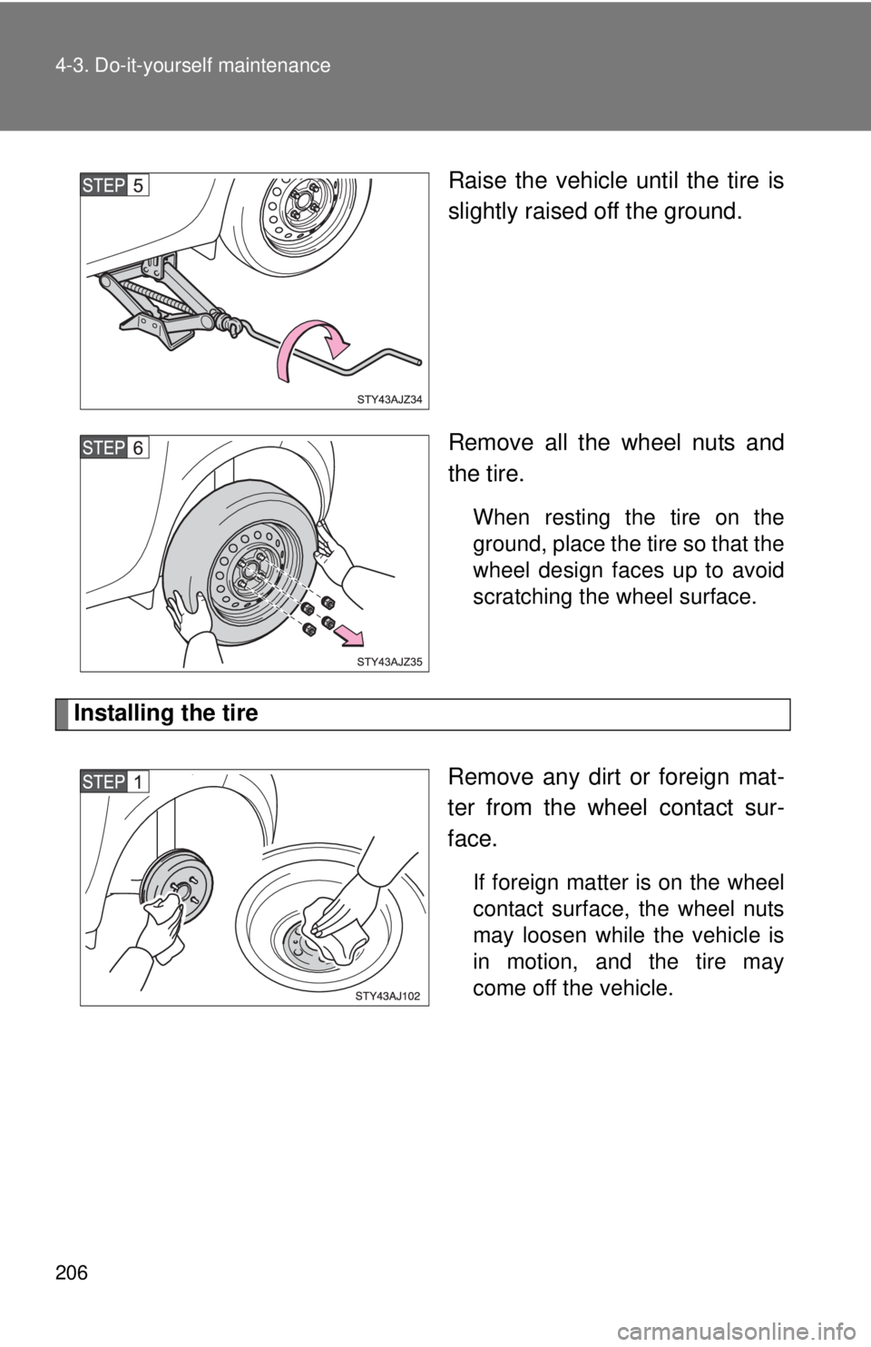 TOYOTA IQ 2014  Owners Manual 206 4-3. Do-it-yourself maintenance
Raise the vehicle until the tire is
slightly raised off the ground.
Remove all the wheel nuts and
the tire.
When resting the tire on the
ground, place the tire so t