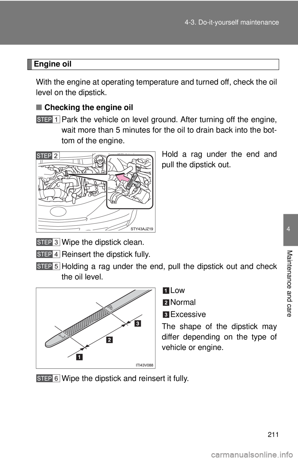TOYOTA IQ 2014 Owners Manual 211
4-3. Do-it-yourself maintenance
4
Maintenance and care
Engine oil
With the engine at operating temperature and turned off, check the oil
level on the dipstick.
■ Checking the engine oil
Park the TOYOTA IQ 2014 Owners Manual 211
4-3. Do-it-yourself maintenance
4
Maintenance and care
Engine oil
With the engine at operating temperature and turned off, check the oil
level on the dipstick.
■ Checking the engine oil
Park the