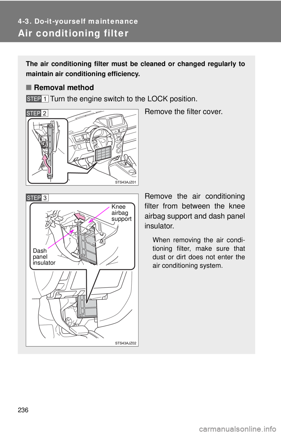 TOYOTA IQ 2014  Owners Manual 236
4-3. Do-it-yourself maintenance
Air conditioning filter
The air conditioning filter must be cleaned or changed regularly to
maintain air conditioning efficiency.
■ Removal method
Turn the engine
