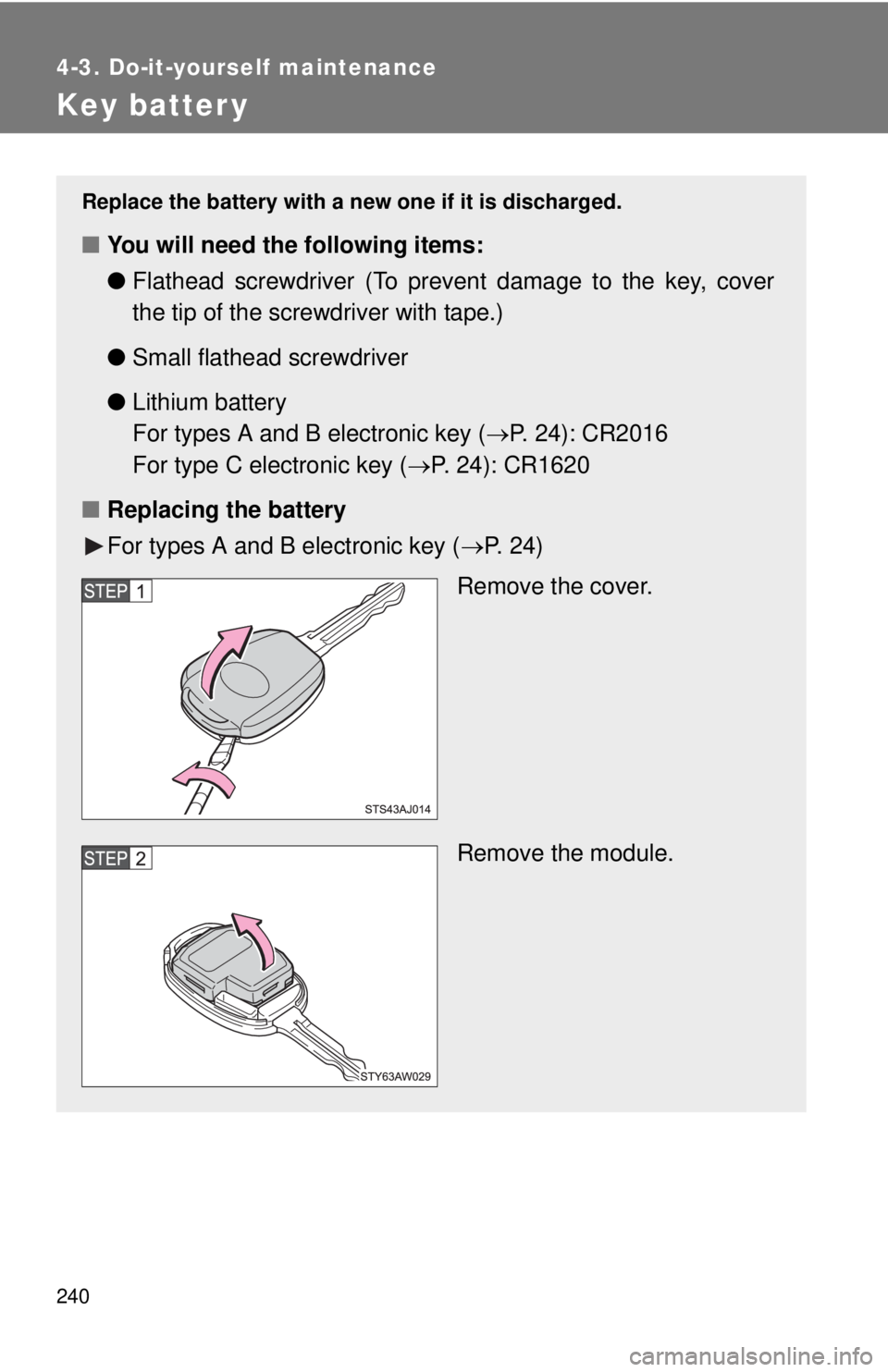 TOYOTA IQ 2014  Owners Manual 240
4-3. Do-it-yourself maintenance
Key batter y
Replace the battery with a new one if it is discharged.
■You will need the following items:
●Flathead screwdriver (To prevent damage to the key, co