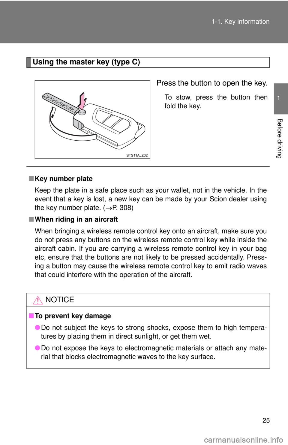 TOYOTA IQ 2014 Owners Manual 25
1-1. Key information
1
Before driving
Using the master key (type C)
Press the button to open the key.
To stow, press the button then
fold the key.
■Key number plate
Keep the plate in a safe place