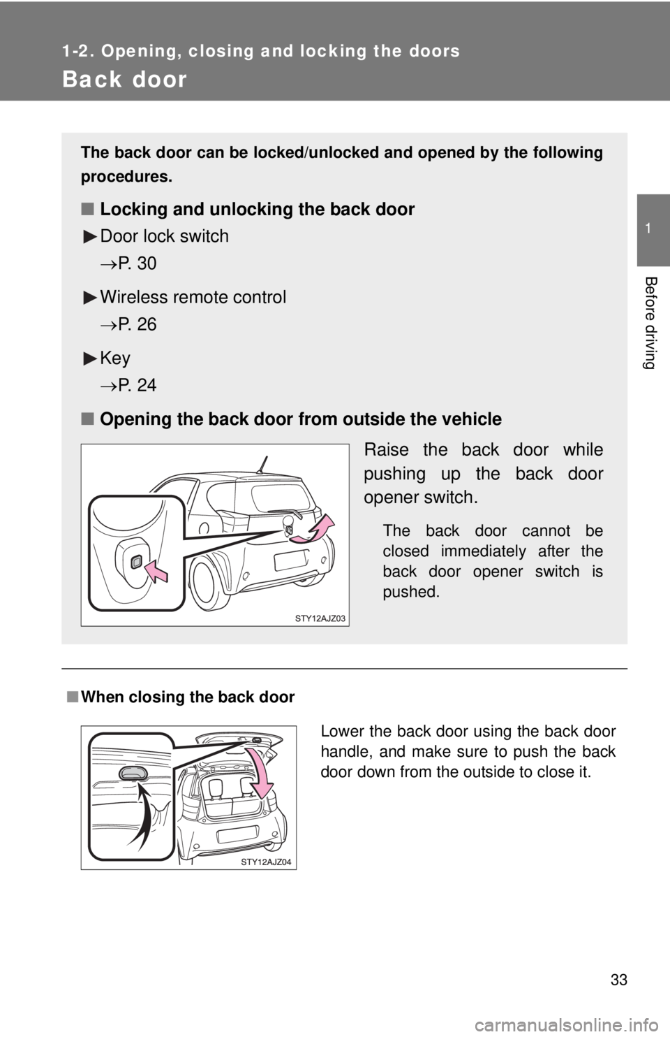 TOYOTA IQ 2014 Owners Guide 33
1
1-2. Opening, closing and locking the doors
Before driving
Back door
■When closing the back door
The back door can be locked/unlocked and opened by the following
procedures.
■ Locking and unl