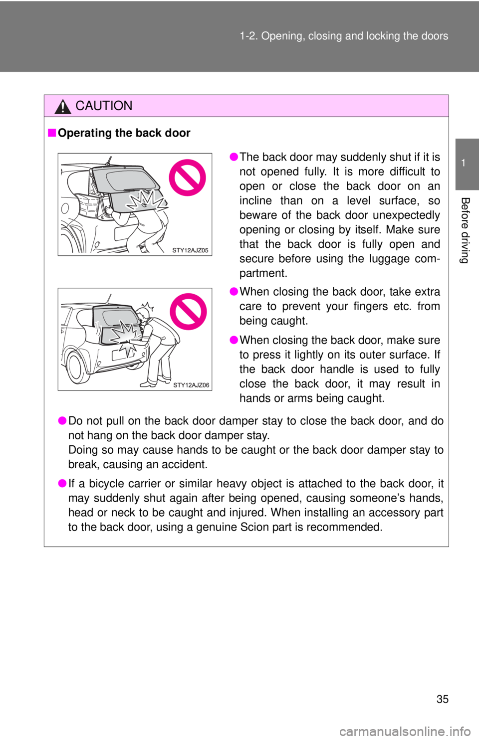 TOYOTA IQ 2014 Owners Guide 35
1-2. Opening, closing and locking the doors
1
Before driving
CAUTION
■
Operating the back door
●Do not pull on the back door damper stay to close the back door, and do
not hang on the back door