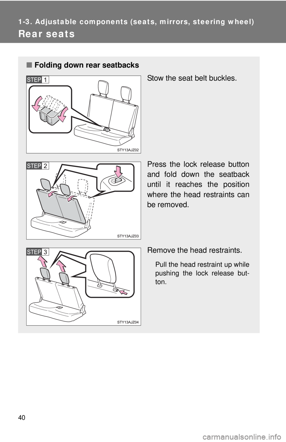 TOYOTA IQ 2014 Owners Guide 40
1-3. Adjustable components (seats, mirrors, steering wheel)
Rear seats
■Folding down rear seatbacks
Stow the seat belt buckles.
Press the lock release button
and fold down the seatback
until it r